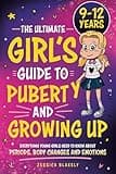 The Ultimate Girl’s Guide to Puberty and Growing Up: Everything Young Girls Need to Know About Periods, Body Changes and Emotions