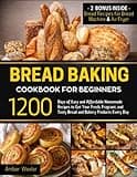 Bread Baking Cookbook for Beginners: 1200 Days of Easy and Affordable Homemade Recipes to Get Your Fresh, Fragrant, and Tasty Bread and Bakery Products Every Day