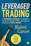 Leveraged Trading: A professional approach to trading FX, stocks on margin, CFDs, spread bets and futures for all traders