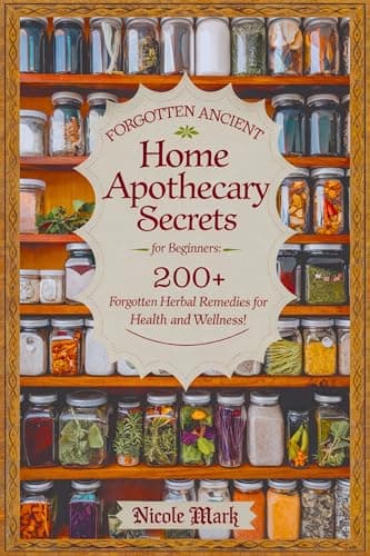 Forgotten Ancient Home Apothecary Secrets for Beginners: 200+ Forgotten Herbal Remedies for Health and Wellness!