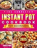 The Complete Instant Pot Cookbook for Beginners: Easy and Tempting Instant Pot Recipes for Breakfast, Lunch, Dinner, Snacks, and Desserts to Master Quick Meals and Impress Your Family and Guests