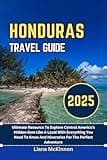 Honduras Travel Guide: 2025 Ultimate Resource To Explore Central America's Hidden Gem Like A Local With Everything You Need To Know And Itineraries For ... The Complete Travel Guide Series Book 55)