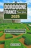 DORDOGNE FRANCE TRAVEL GUIDE 2025: The Essential Pocket Guide to Exploring the Valleys and Vineyards of Dordogne (My France - Your France - Our France)