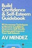 Build Confidence and Self Esteem Guidebook: 90 Awesome Techniques to Become Confident, Overcome Self-Doubt, Shyness and Improve Your Self-Esteem (Self-Help and Improvement)