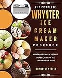 The Complete Whynter Ice Cream Maker Cookbook: Homemade Frozen Yogurt, Sorbet, Gelato, Ice Cream Maker Book