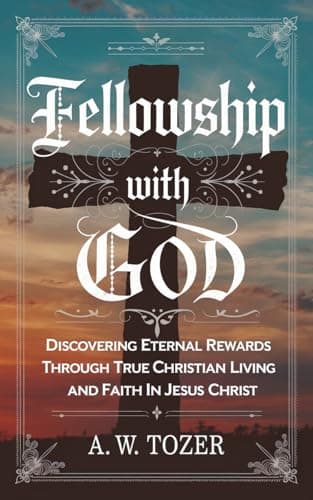 Fellowship with God: Discovering Eternal Rewards Through True Christian Living and Faith in Jesus Christ (Grapevine Edition) (The Essential A. W. Tozer: Teachings on Christian Life)
