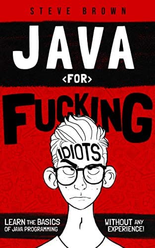 Java for Fucking Idiots: Learn the Basics of Java Programming Without ANY Experience!